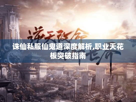 诛仙私服仙鬼道深度解析,职业天花板突破指南