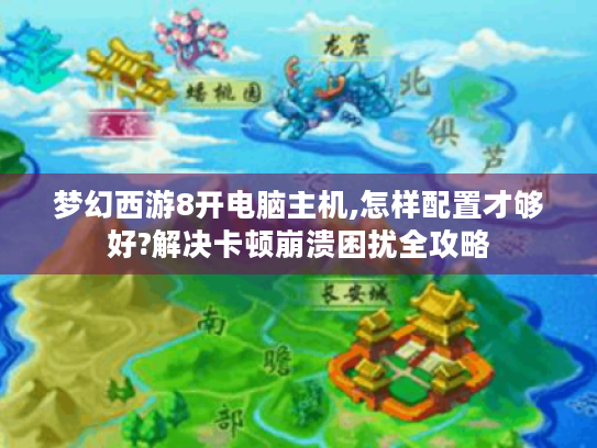 梦幻西游8开电脑主机,怎样配置才够好?解决卡顿崩溃困扰全攻略