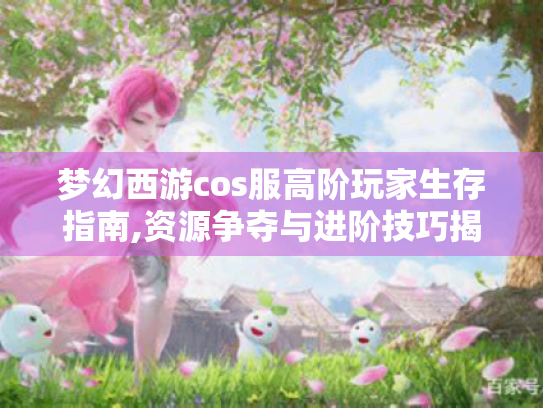 梦幻西游cos服高阶玩家生存指南,资源争夺与进阶技巧揭秘