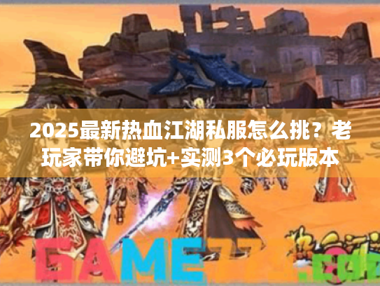 2025最新热血江湖私服怎么挑？老玩家带你避坑+实测3个必玩版本