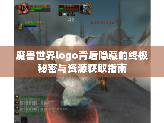 魔兽世界logo背后隐藏的终极秘密与资源获取指南 魔兽世界logo背后隐藏的终极秘密与资源获取指南