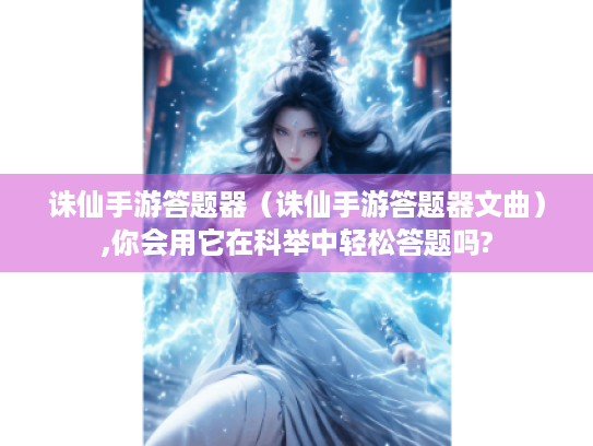 诛仙手游答题器（诛仙手游答题器文曲）,你会用它在科举中轻松答题吗?