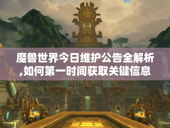 魔兽世界今日维护公告全解析,如何第一时间获取关键信息 魔兽世界今日维护公告全解析,如何第一时间获取关键信息