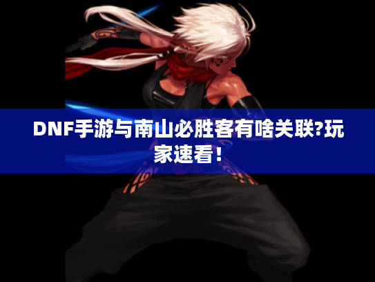DNF手游与南山必胜客有啥关联?玩家速看! DNF手游与南山必胜客有啥关联?玩家速看!
