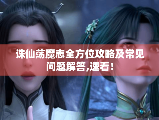 诛仙荡魔志全方位攻略及常见问题解答,速看! 诛仙荡魔志全方位攻略及常见问题解答,速看!