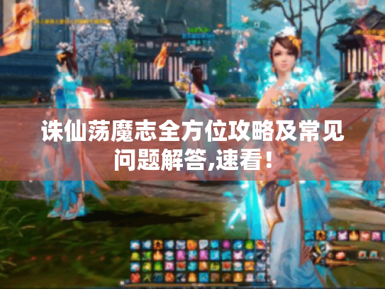 诛仙荡魔志全方位攻略及常见问题解答,速看! 诛仙荡魔志全方位攻略及常见问题解答,速看!