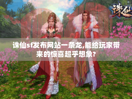 诛仙sf发布网站一条龙,能给玩家带来的惊喜超乎想象? 诛仙sf发布网站一条龙,能给玩家带来的惊喜超乎想象?