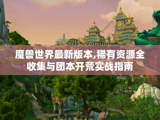 魔兽世界最新版本,稀有资源全收集与团本开荒实战指南 魔兽世界最新版本,稀有资源全收集与团本开荒实战指南