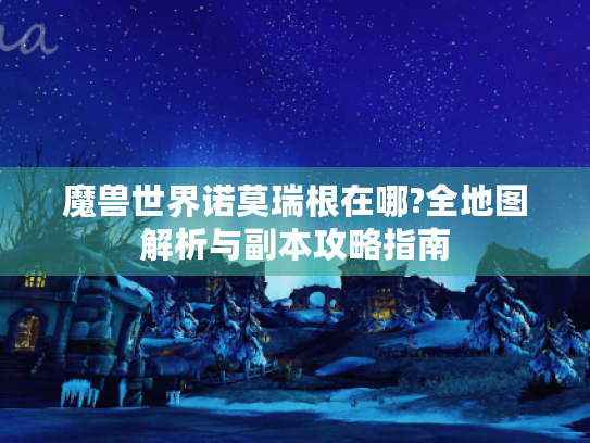 魔兽世界诺莫瑞根在哪?全地图解析与副本攻略指南