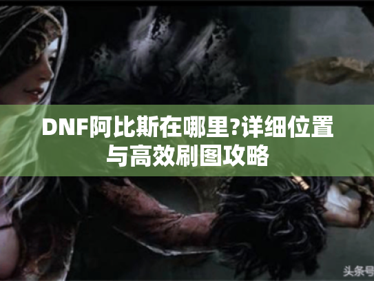 DNF阿比斯在哪里?详细位置与高效刷图攻略