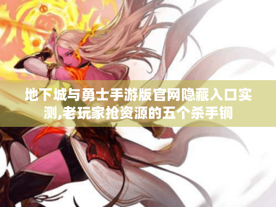 地下城与勇士手游版官网隐藏入口实测,老玩家抢资源的五个杀手锏