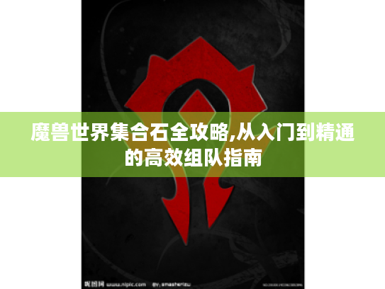 魔兽世界集合石全攻略,从入门到精通的高效组队指南