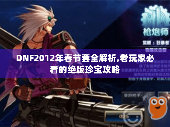 DNF2012年春节套全解析,老玩家必看的绝版珍宝攻略