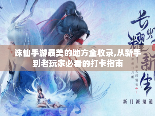 诛仙手游最美的地方全收录,从新手到老玩家必看的打卡指南