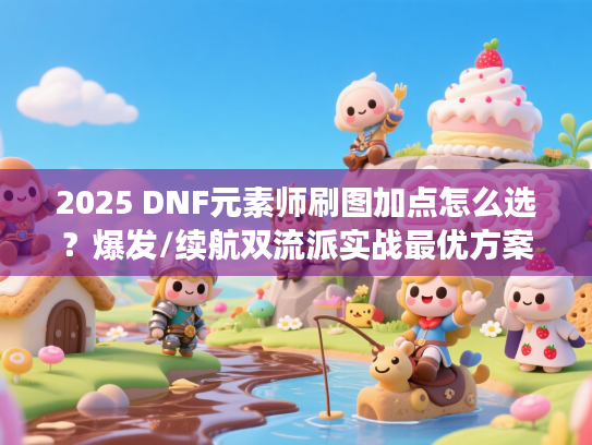 2025 DNF元素师刷图加点怎么选？爆发/续航双流派实战最优方案揭秘