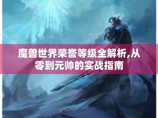 魔兽世界荣誉等级全解析,从零到元帅的实战指南