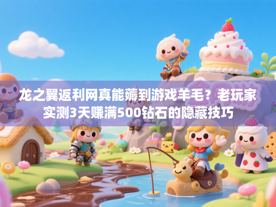 龙之翼返利网真能薅到游戏羊毛?老玩家实测3天赚满500钻石的隐藏技巧 龙之翼返利网真能薅到游戏羊毛?老玩家实测3天赚满500钻石的隐藏技巧