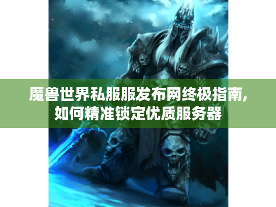 魔兽世界私服服发布网终极指南,如何精准锁定优质服务器