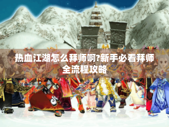 热血江湖怎么拜师啊?新手必看拜师全流程攻略