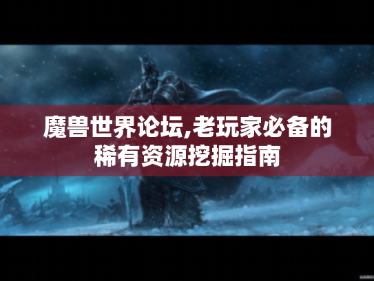 魔兽世界论坛,老玩家必备的稀有资源挖掘指南