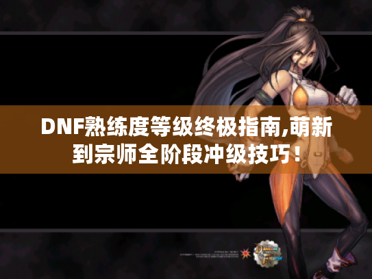 DNF熟练度等级终极指南,萌新到宗师全阶段冲级技巧！