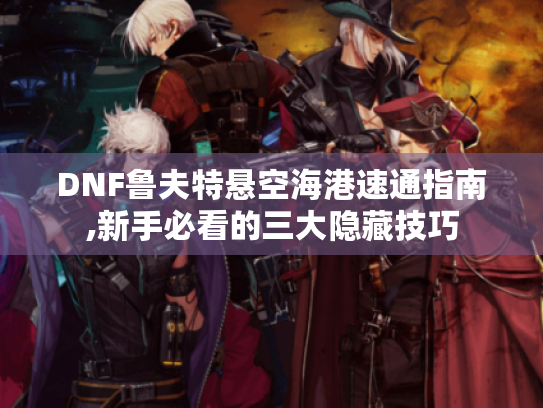 DNF鲁夫特悬空海港速通指南,新手必看的三大隐藏技巧 DNF鲁夫特悬空海港速通指南,新手必看的三大隐藏技巧