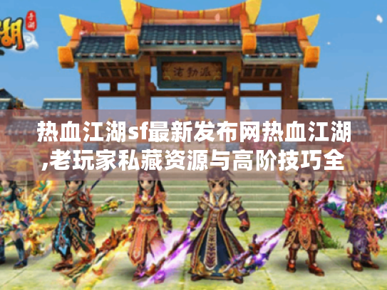 热血江湖sf最新发布网热血江湖,老玩家私藏资源与高阶技巧全解析