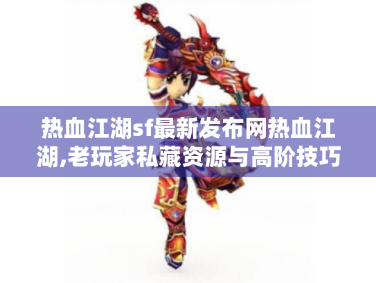 热血江湖sf最新发布网热血江湖,老玩家私藏资源与高阶技巧全解析