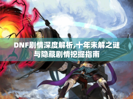 DNF剧情深度解析,十年未解之谜与隐藏剧情挖掘指南 DNF剧情深度解析,十年未解之谜与隐藏剧情挖掘指南