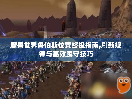 魔兽世界鲁伯斯位置终极指南,刷新规律与高效蹲守技巧 魔兽世界鲁伯斯位置终极指南,刷新规律与高效蹲守技巧
