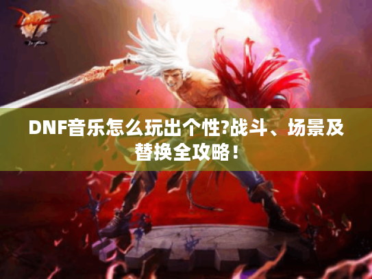 DNF音乐怎么玩出个性?战斗、场景及替换全攻略！