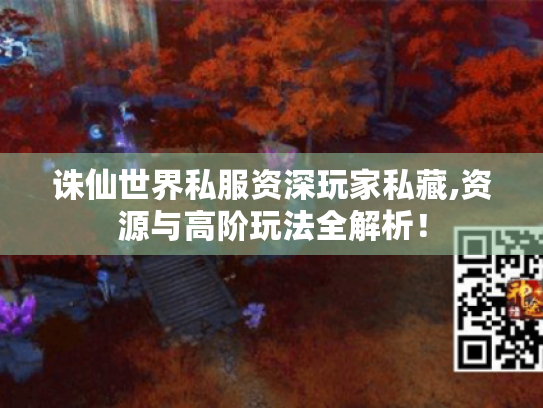 诛仙世界私服资深玩家私藏,资源与高阶玩法全解析！