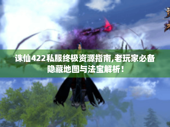 诛仙422私服终极资源指南,老玩家必备隐藏地图与法宝解析！