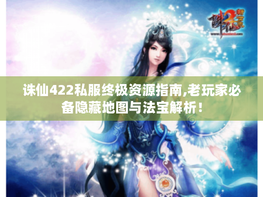 诛仙422私服终极资源指南,老玩家必备隐藏地图与法宝解析！