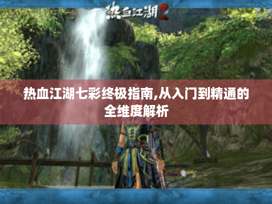 热血江湖七彩终极指南,从入门到精通的全维度解析 热血江湖七彩终极指南,从入门到精通的全维度解析