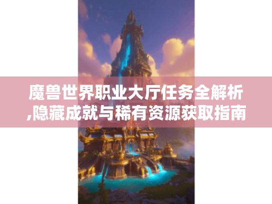 魔兽世界职业大厅任务全解析,隐藏成就与稀有资源获取指南 魔兽世界职业大厅任务全解析,隐藏成就与稀有资源获取指南