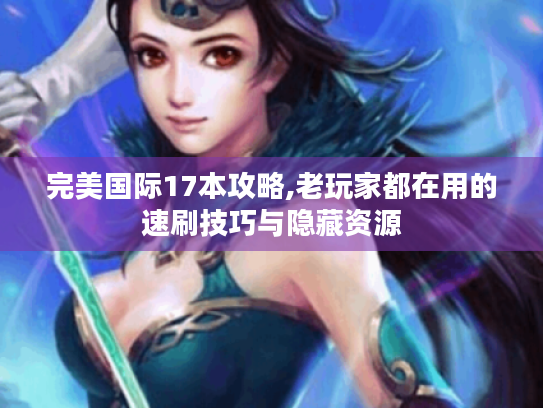 完美国际17本攻略,老玩家都在用的速刷技巧与隐藏资源 完美国际17本攻略,老玩家都在用的速刷技巧与隐藏资源