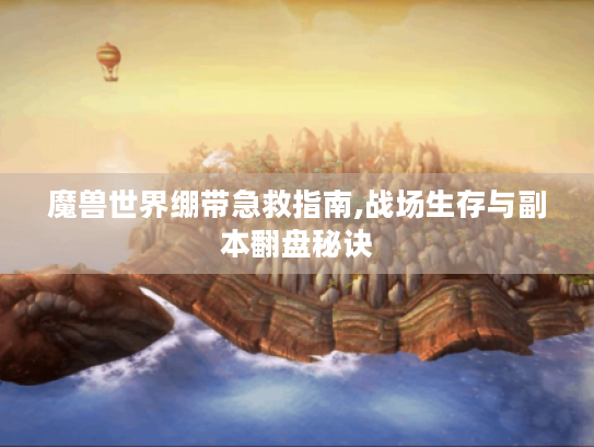 魔兽世界绷带急救指南,战场生存与副本翻盘秘诀