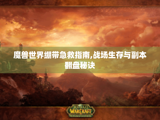 魔兽世界绷带急救指南,战场生存与副本翻盘秘诀