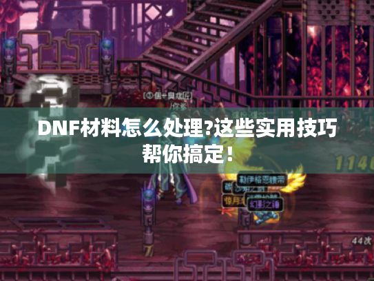 DNF材料怎么处理?这些实用技巧帮你搞定！