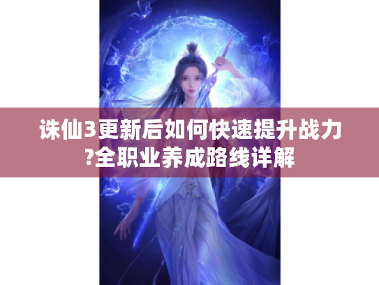 诛仙3更新后如何快速提升战力?全职业养成路线详解