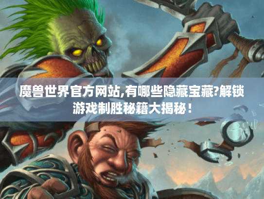 魔兽世界官方网站,有哪些隐藏宝藏?解锁游戏制胜秘籍大揭秘！