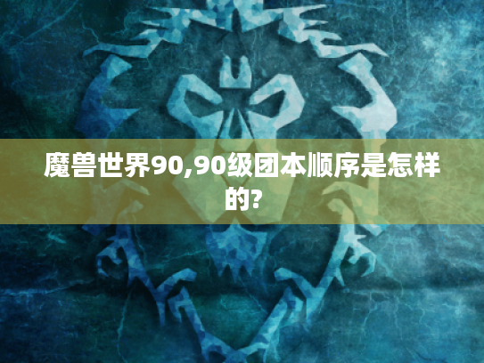 魔兽世界90,90级团本顺序是怎样的?