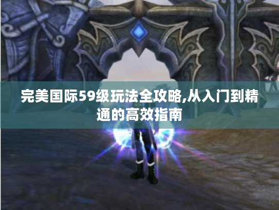 完美国际59级玩法全攻略,从入门到精通的高效指南