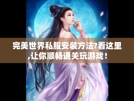完美世界私服安装方法?看这里,让你顺畅通关玩游戏！