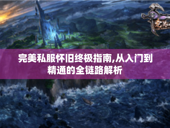 完美私服怀旧终极指南,从入门到精通的全链路解析