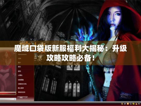 魔域口袋版新服福利大揭秘：升级攻略攻略必备！