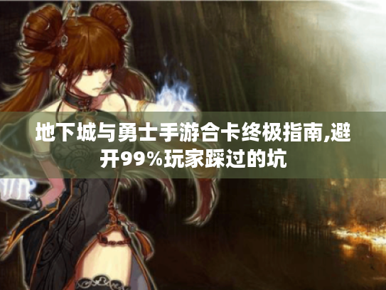 地下城与勇士手游合卡终极指南,避开99%玩家踩过的坑