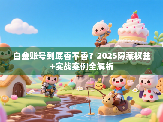 白金账号到底香不香?2025隐藏权益+实战案例全解析 白金账号到底香不香?2025隐藏权益+实战案例全解析