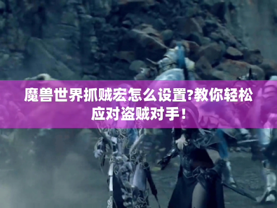 魔兽世界抓贼宏怎么设置?教你轻松应对盗贼对手！